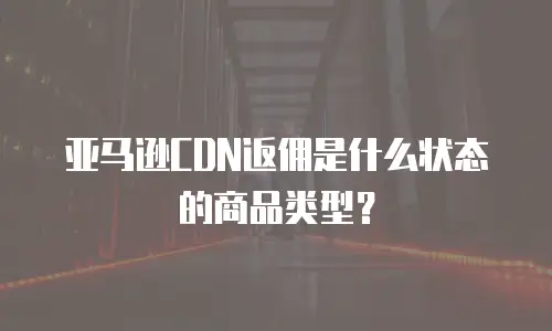 亚马逊CDN返佣是什么状态的商品类型？