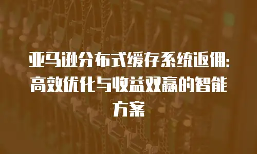 亚马逊分布式缓存系统返佣：高效优化与收益双赢的智能方案
