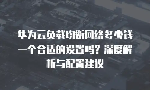 华为云负载均衡网络多少钱一个合适的设置吗？深度解析与配置建议