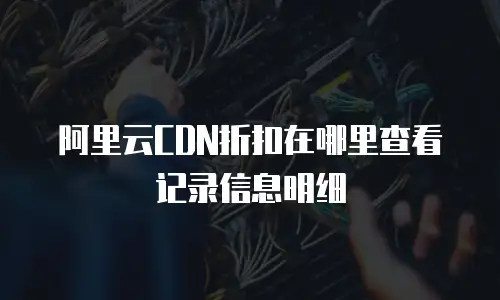 阿里云CDN折扣在哪里查看记录信息明细