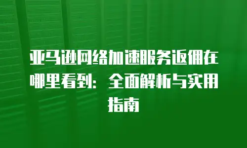 亚马逊网络加速服务返佣在哪里看到：全面解析与实用指南