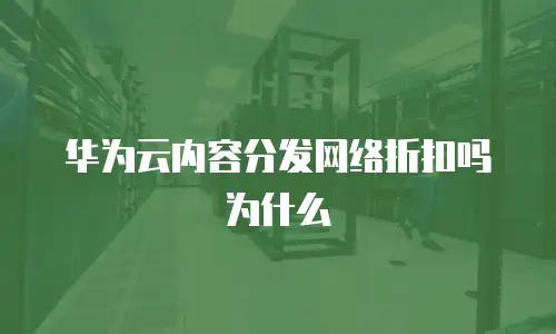 华为云内容分发网络折扣吗为什么