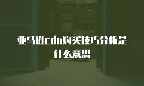 亚马逊cdn购买技巧分析是什么意思