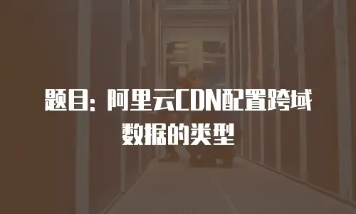 题目: 阿里云CDN配置跨域数据的类型