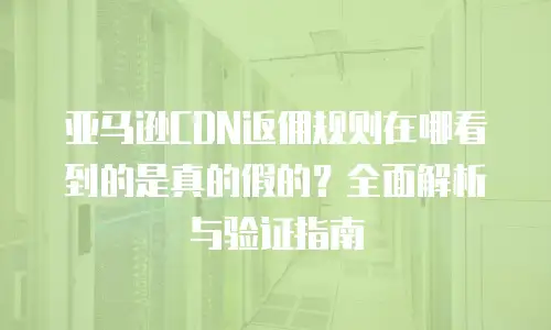 亚马逊CDN返佣规则在哪看到的是真的假的？全面解析与验证指南