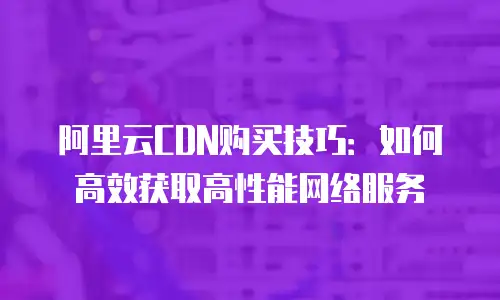 阿里云CDN购买技巧：如何高效获取高性能网络服务
