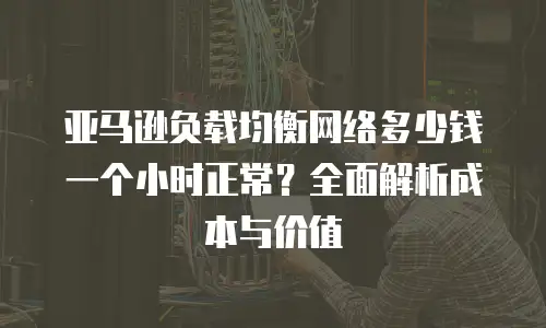 亚马逊负载均衡网络多少钱一个小时正常？全面解析成本与价值