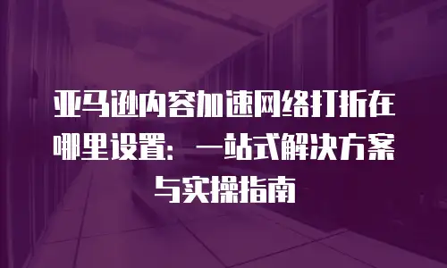 亚马逊内容加速网络打折在哪里设置：一站式解决方案与实操指南