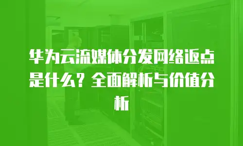 华为云流媒体分发网络返点是什么？全面解析与价值分析