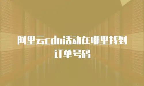阿里云cdn活动在哪里找到订单号码