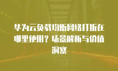 华为云负载均衡网络打折在哪里使用？场景解析与价值洞察