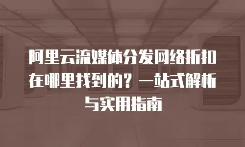阿里云流媒体分发网络折扣在哪里找到的？一站式解析与实用指南