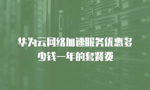 华为云网络加速服务优惠多少钱一年的套餐费