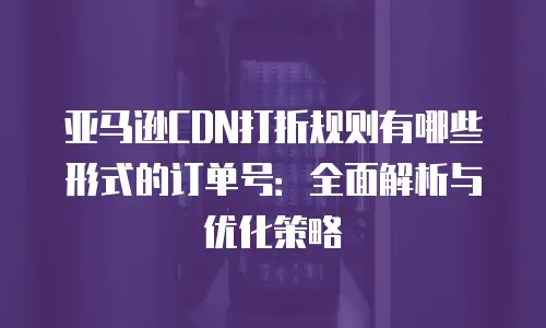 亚马逊CDN打折规则有哪些形式的订单号：全面解析与优化策略