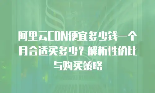 阿里云CDN便宜多少钱一个月合适买多少？解析性价比与购买策略