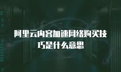 阿里云内容加速网络购买技巧是什么意思