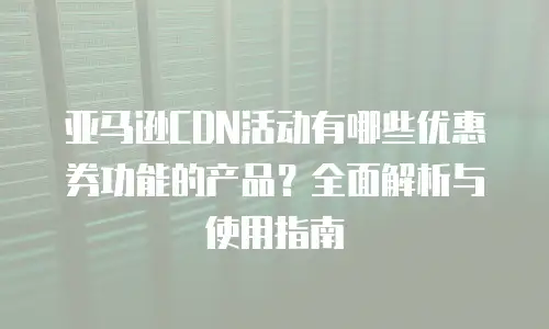 亚马逊CDN活动有哪些优惠券功能的产品？全面解析与使用指南