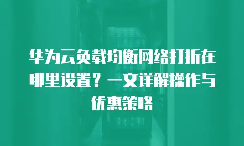 华为云负载均衡网络打折在哪里设置？一文详解操作与优惠策略