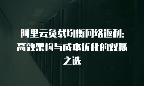 阿里云负载均衡网络返利：高效架构与成本优化的双赢之选