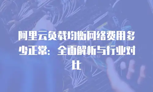 阿里云负载均衡网络费用多少正常：全面解析与行业对比