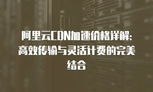 阿里云CDN加速价格详解：高效传输与灵活计费的完美结合