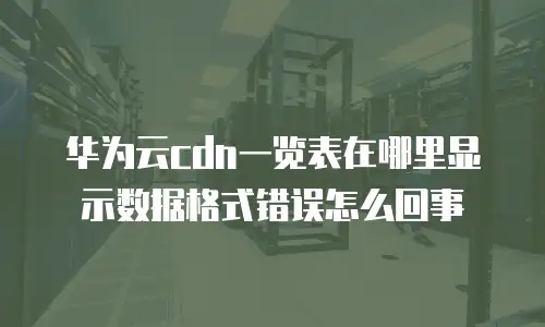 华为云cdn一览表在哪里显示数据格式错误怎么回事