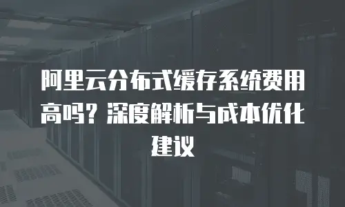 阿里云分布式缓存系统费用高吗？深度解析与成本优化建议