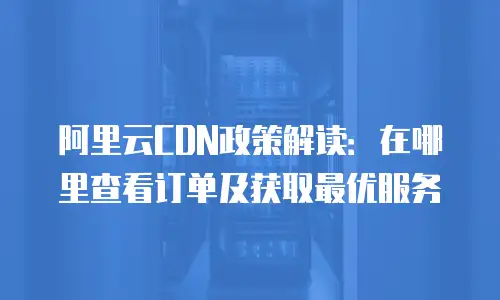 阿里云CDN政策解读：在哪里查看订单及获取最优服务