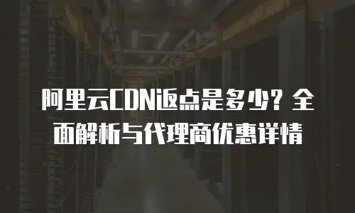 阿里云CDN返点是多少？全面解析与代理商优惠详情