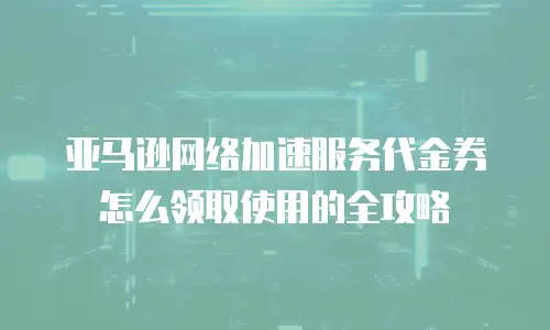 亚马逊网络加速服务代金券怎么领取使用的全攻略
