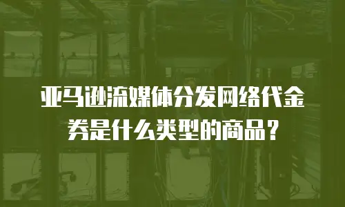 亚马逊流媒体分发网络代金券是什么类型的商品？