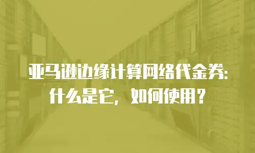 亚马逊边缘计算网络代金券：什么是它，如何使用？