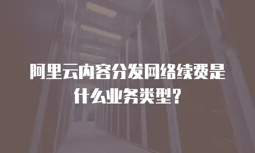 阿里云内容分发网络续费是什么业务类型？