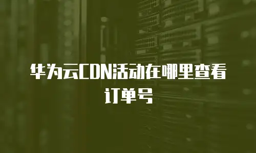 华为云CDN活动在哪里查看订单号
