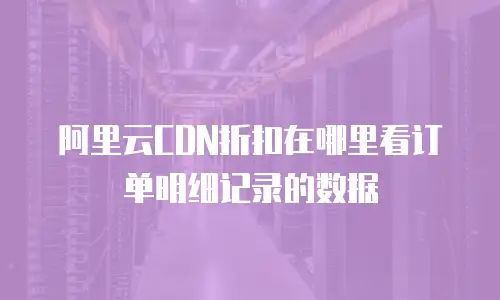 阿里云CDN折扣在哪里看订单明细记录的数据