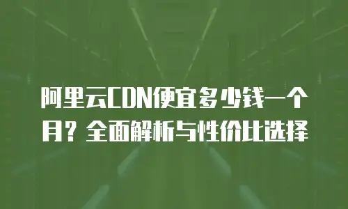阿里云CDN便宜多少钱一个月？全面解析与性价比选择