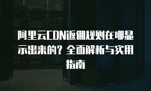阿里云CDN返佣规则在哪显示出来的？全面解析与实用指南