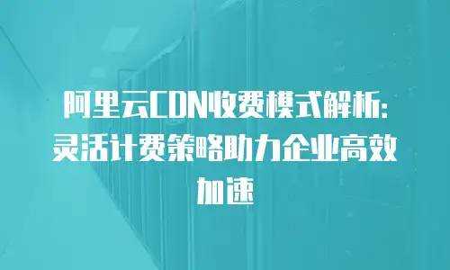 阿里云CDN收费模式解析：灵活计费策略助力企业高效加速