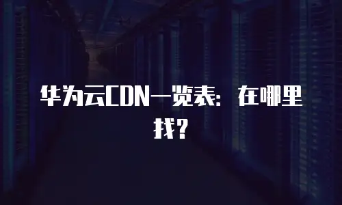 华为云CDN一览表：在哪里找？