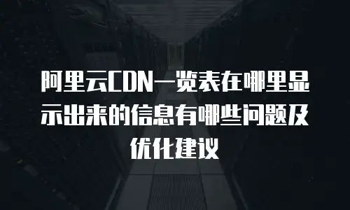 阿里云CDN一览表在哪里显示出来的信息有哪些问题及优化建议