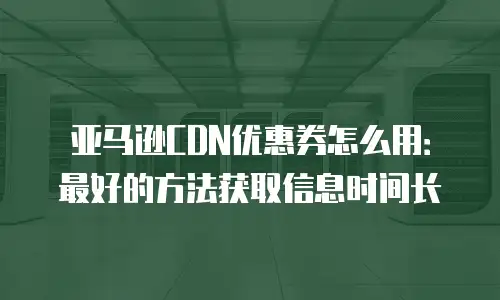 亚马逊CDN优惠券怎么用：最好的方法获取信息时间长