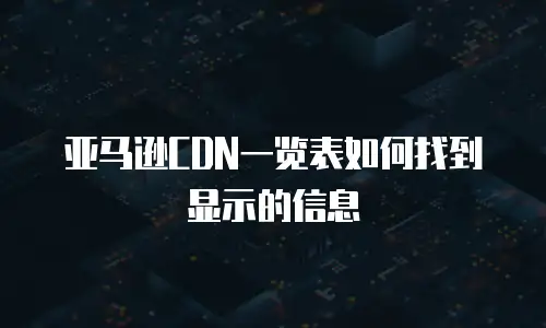 亚马逊CDN一览表如何找到显示的信息