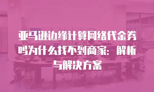 亚马逊边缘计算网络代金券吗为什么找不到商家：解析与解决方案