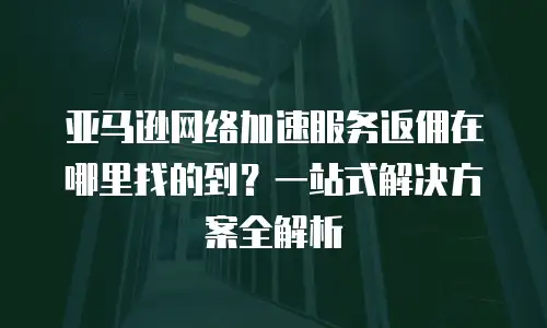 亚马逊网络加速服务返佣在哪里找的到？一站式解决方案全解析