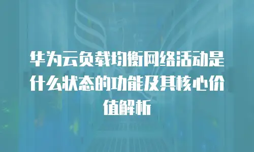 华为云负载均衡网络活动是什么状态的功能及其核心价值解析