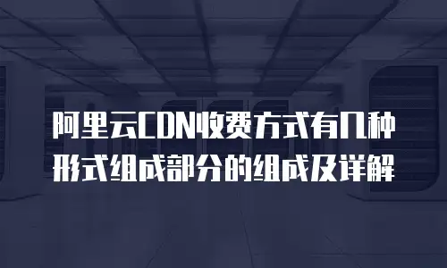 阿里云CDN收费方式有几种形式组成部分的组成及详解