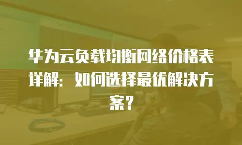 华为云负载均衡网络价格表详解：如何选择最优解决方案？