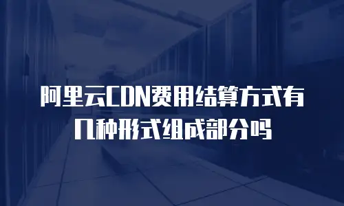 阿里云CDN费用结算方式有几种形式组成部分吗