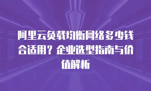 阿里云负载均衡网络多少钱合适用？企业选型指南与价值解析