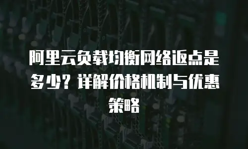阿里云负载均衡网络返点是多少？详解价格机制与优惠策略